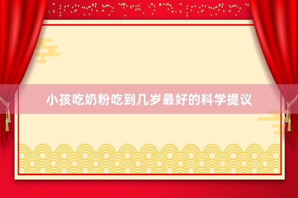 小孩吃奶粉吃到几岁最好的科学提议