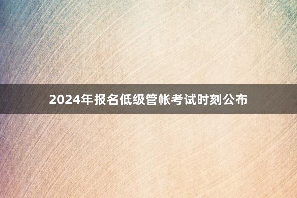 2024年报名低级管帐考试时刻公布