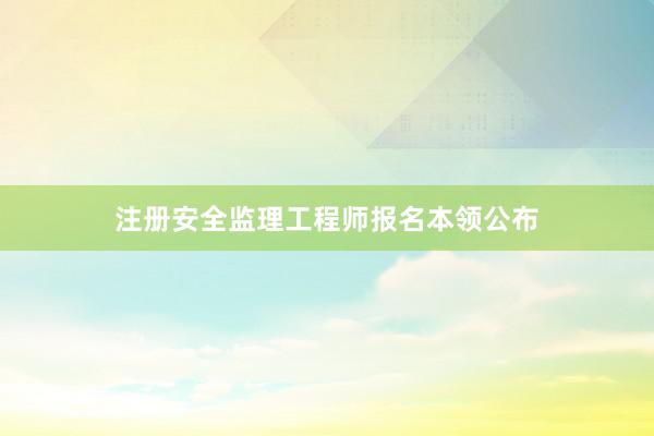 注册安全监理工程师报名本领公布