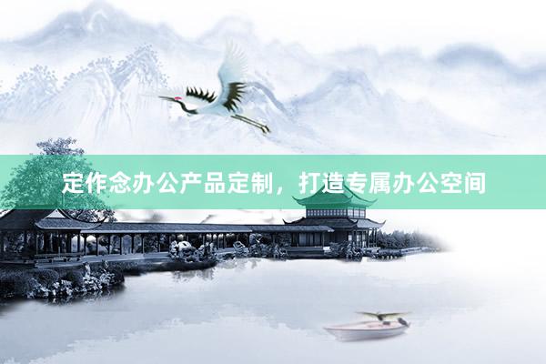 定作念办公产品定制，打造专属办公空间