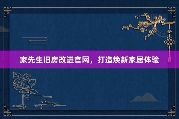 家先生旧房改进官网，打造焕新家居体验
