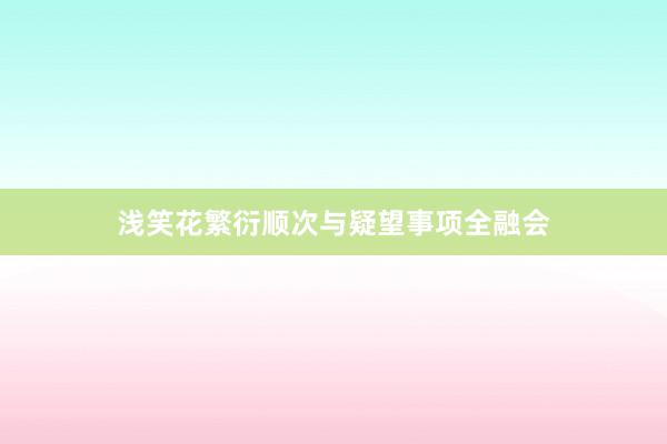 浅笑花繁衍顺次与疑望事项全融会