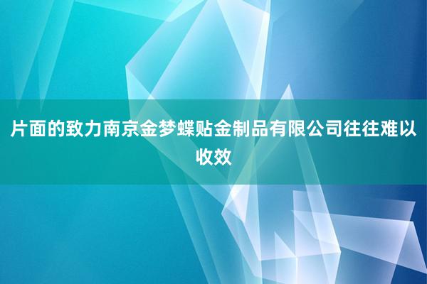 片面的致力南京金梦蝶贴金制品有限公司往往难以收效